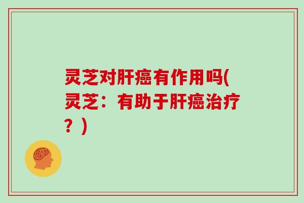 灵芝对肝癌有作用吗(灵芝:有助于肝癌治疗?)
