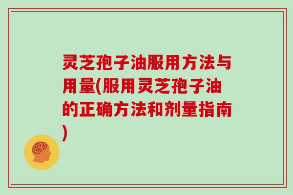 灵芝孢子油服用方法与用量(服用灵芝孢子油的正确方法和剂量指南)