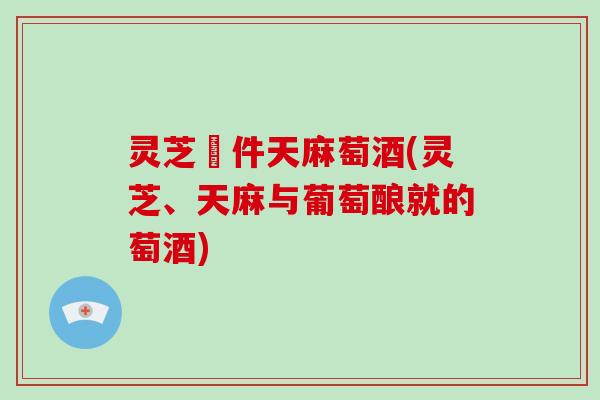 灵芝扗件天麻萄酒(灵芝、天麻与葡萄酿就的萄酒)