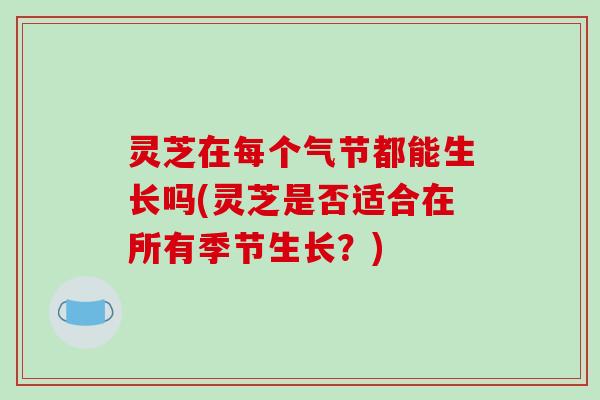 灵芝在每个气节都能生长吗(灵芝是否适合在所有季节生长？)