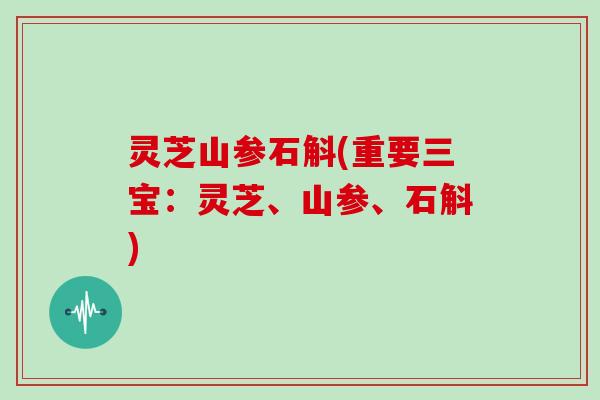 灵芝山参石斛(重要三宝:灵芝、山参、石斛)