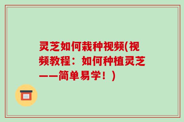 灵芝如何栽种视频(视频教程：如何种植灵芝——简单易学！)