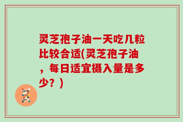 灵芝孢子油一天吃几粒比较合适(灵芝孢子油，每日适宜摄入量是多少？)