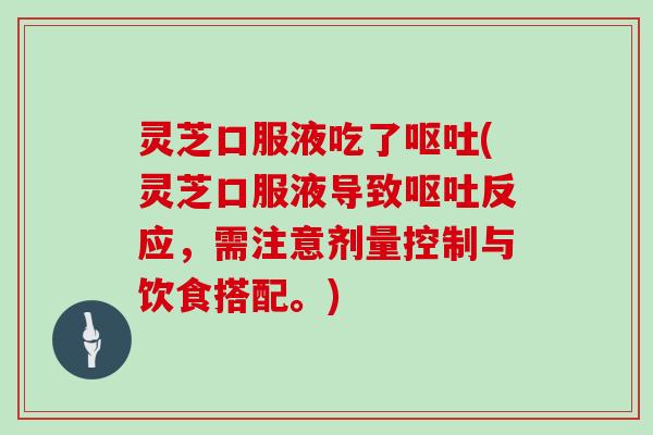 灵芝口服液吃了呕吐(灵芝口服液导致呕吐反应,需注意剂量控制与饮食搭配。)