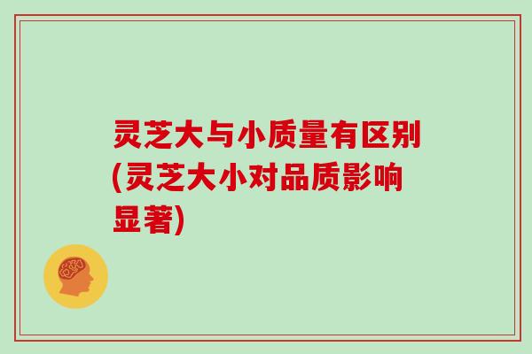 灵芝大与小质量有区别(灵芝大小对品质影响显著)