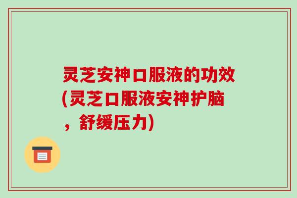 灵芝安神口服液的功效(灵芝口服液安神护脑,舒缓压力)
