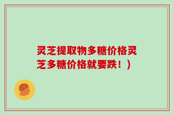 灵芝提取物多糖价格灵芝多糖价格就要跌!)