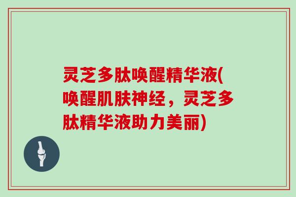 灵芝多肽唤醒精华液(唤醒肌肤神经,灵芝多肽精华液助力美丽)