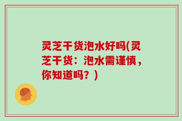 灵芝干货泡水好吗(灵芝干货：泡水需谨慎，你知道吗？)