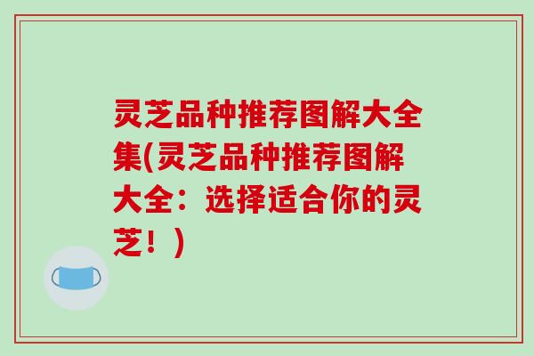灵芝品种推荐图解大全集(灵芝品种推荐图解大全:选择适合你的灵芝!)