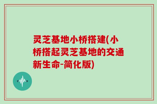 灵芝基地小桥搭建(小桥搭起灵芝基地的交通新生命-简化版)