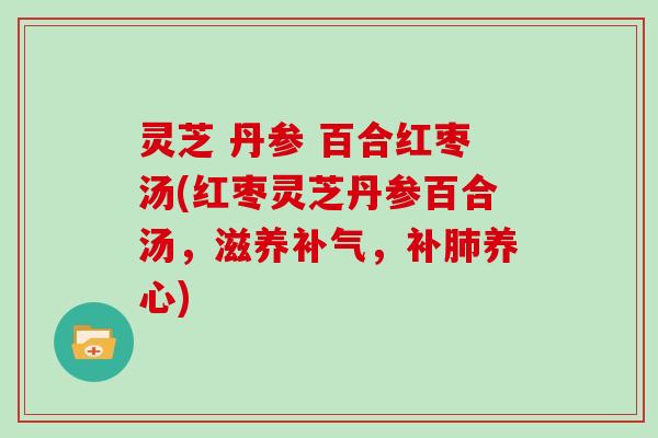 灵芝 丹参 百合红枣汤(红枣灵芝丹参百合汤,滋养补气,补肺养心)