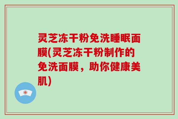 灵芝冻干粉免洗睡眠面膜(灵芝冻干粉制作的免洗面膜,助你健康美肌)