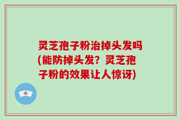 灵芝孢子粉治掉头发吗(能防掉头发?灵芝孢子粉的效果让人惊讶)