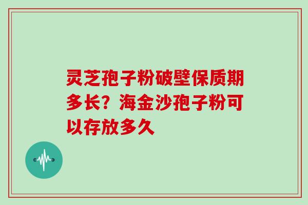 灵芝孢子粉破壁保质期多长？海金沙孢子粉可以存放多久