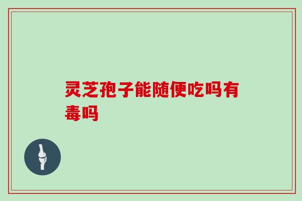 灵芝孢子能随便吃吗有毒吗