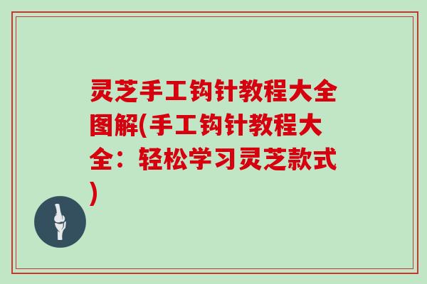 灵芝手工钩针教程大全图解(手工钩针教程大全:轻松学习灵芝款式)