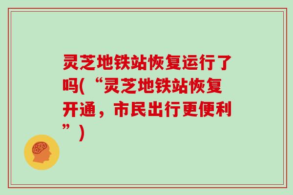 灵芝地铁站恢复运行了吗(“灵芝地铁站恢复开通,市民出行更便利”)