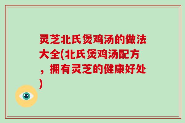 灵芝北氏煲鸡汤的做法大全(北氏煲鸡汤配方,拥有灵芝的健康好处)