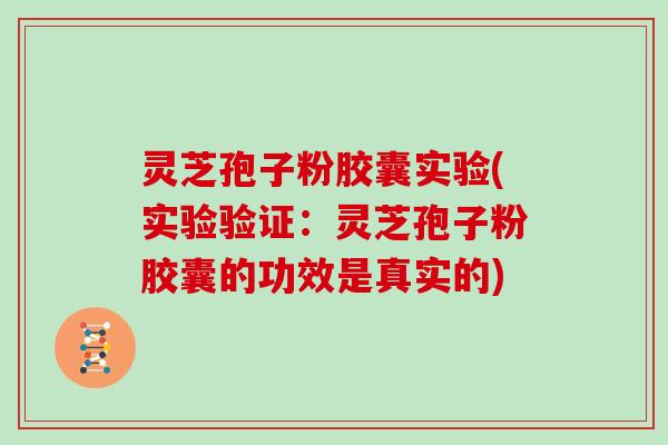 灵芝孢子粉胶囊实验(实验验证:灵芝孢子粉胶囊的功效是真实的)