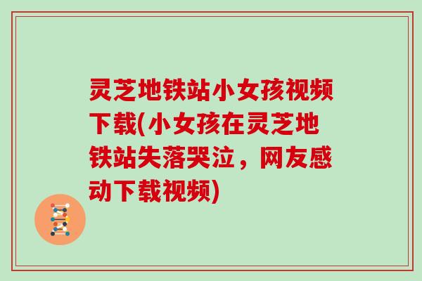 灵芝地铁站小女孩视频下载(小女孩在灵芝地铁站失落哭泣,网友感动下载视频)