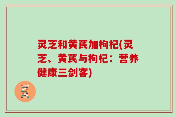 灵芝和黄芪加枸杞(灵芝、黄芪与枸杞:营养健康三剑客)