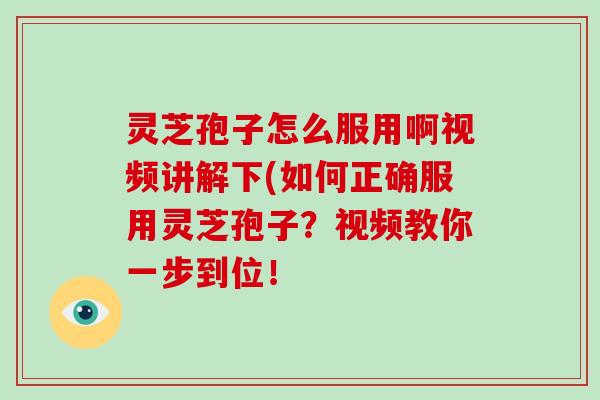 灵芝孢子怎么服用啊视频讲解下(如何正确服用灵芝孢子？视频教你一步到位！