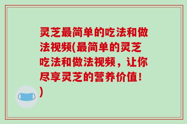灵芝最简单的吃法和做法视频(最简单的灵芝吃法和做法视频,让你尽享灵芝的营养价值!)