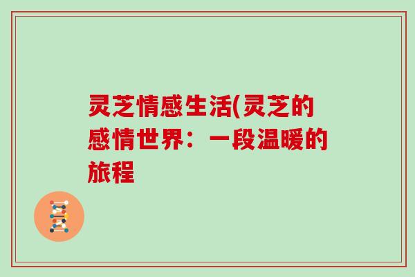 灵芝情感生活(灵芝的感情世界:一段温暖的旅程