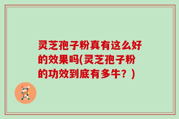 灵芝孢子粉真有这么好的效果吗(灵芝孢子粉的功效到底有多牛?)