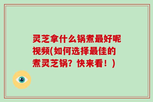 灵芝拿什么锅煮最好呢视频(如何选择最佳的煮灵芝锅?快来看!)