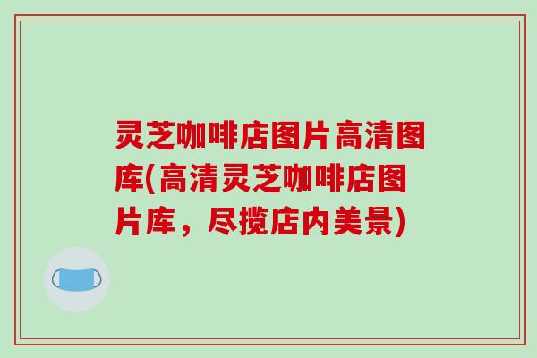 灵芝咖啡店图片高清图库(高清灵芝咖啡店图片库,尽揽店内美景)