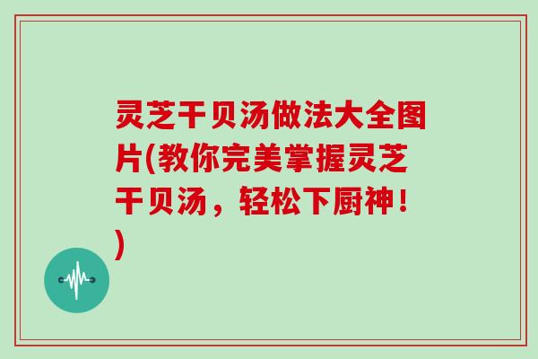 灵芝干贝汤做法大全图片(教你完美掌握灵芝干贝汤,轻松下厨神!)