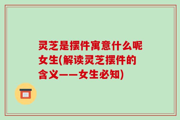 灵芝是摆件寓意什么呢女生(解读灵芝摆件的含义——女生必知)