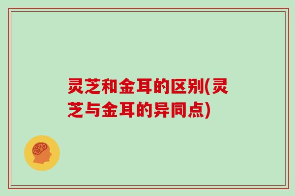 灵芝和金耳的区别(灵芝与金耳的异同点)