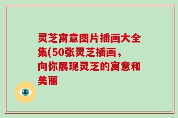 灵芝寓意图片插画大全集(50张灵芝插画,向你展现灵芝的寓意和美丽