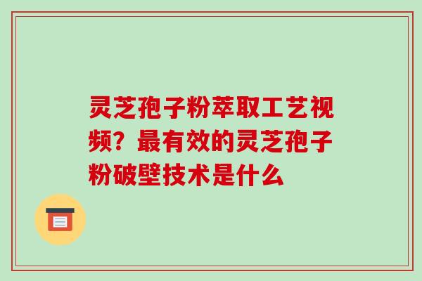 灵芝孢子粉萃取工艺视频?最有效的灵芝孢子粉破壁技术是什么