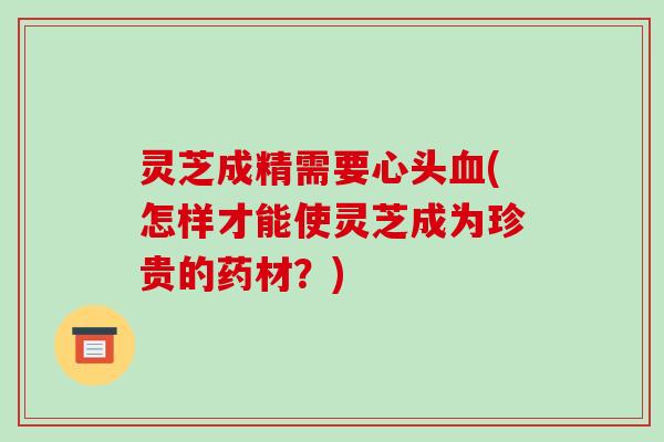 灵芝成精需要心头血(怎样才能使灵芝成为珍贵的药材?)