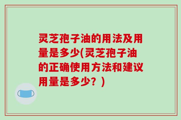 灵芝孢子油的用法及用量是多少(灵芝孢子油的正确使用方法和建议用量是多少？)