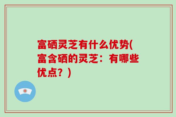 富硒灵芝有什么优势(富含硒的灵芝:有哪些优点?)