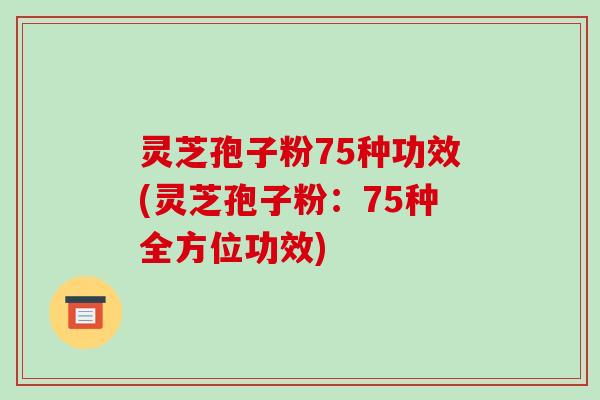 灵芝孢子粉75种功效(灵芝孢子粉:75种全方位功效)