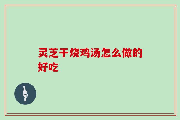 灵芝干烧鸡汤怎么做的好吃