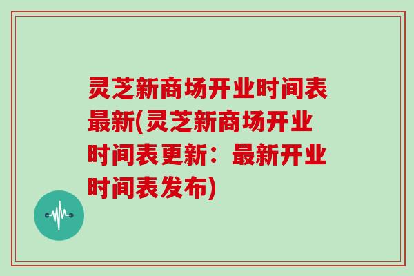 灵芝新商场开业时间表最新(灵芝新商场开业时间表更新:最新开业时间表发布)