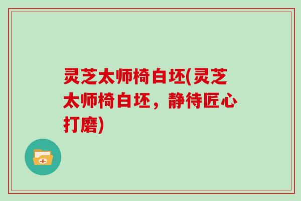 灵芝太师椅白坯(灵芝太师椅白坯,静待匠心打磨)