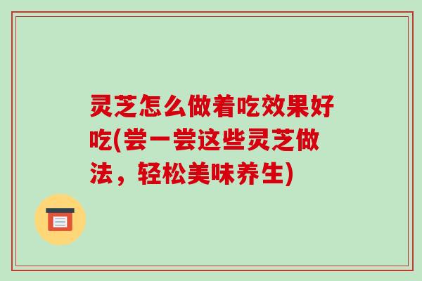 灵芝怎么做着吃效果好吃(尝一尝这些灵芝做法,轻松美味养生)