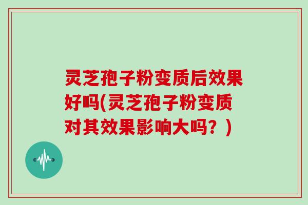 灵芝孢子粉变质后效果好吗(灵芝孢子粉变质对其效果影响大吗?)