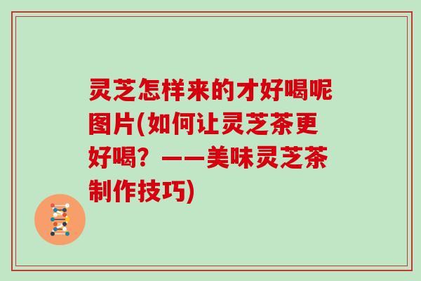 灵芝怎样来的才好喝呢图片(如何让灵芝茶更好喝?——美味灵芝茶制作技巧)