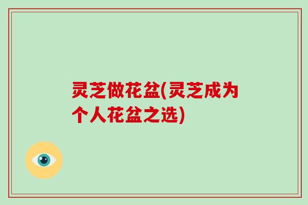 灵芝做花盆(灵芝成为个人花盆之选)