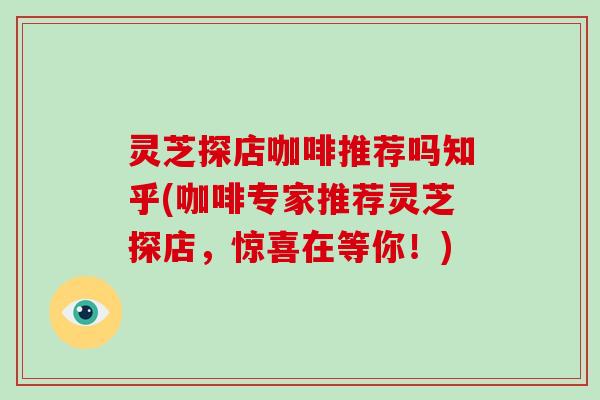 灵芝探店咖啡推荐吗知乎(咖啡专家推荐灵芝探店,惊喜在等你!)