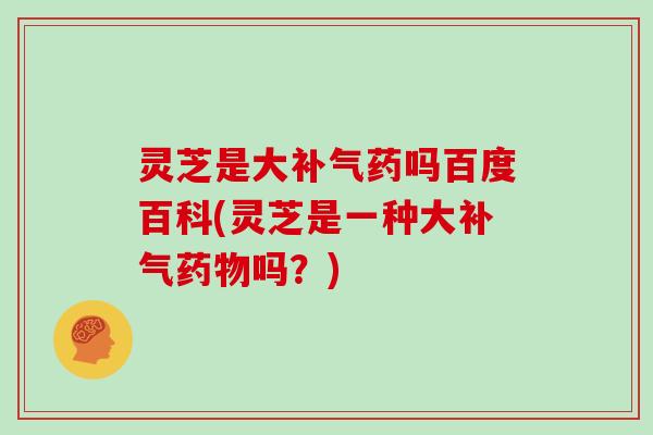灵芝是大补气药吗百度百科(灵芝是一种大补气药物吗？)